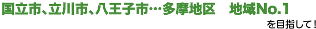 国立市、立川市、八王子市…多摩地区　地域No.1を目指して！